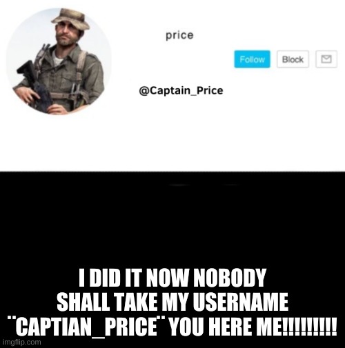 i did it *soviet music plays* no one TAKE MY OTHER USERNAME plz | I DID IT NOW NOBODY SHALL TAKE MY USERNAME ¨CAPTIAN_PRICE¨ YOU HERE ME!!!!!!!!! | image tagged in captain_price template | made w/ Imgflip meme maker
