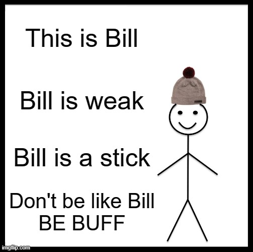 Be Like Bill Meme | This is Bill; Bill is weak; Bill is a stick; Don't be like Bill

BE BUFF | image tagged in memes,be like bill | made w/ Imgflip meme maker