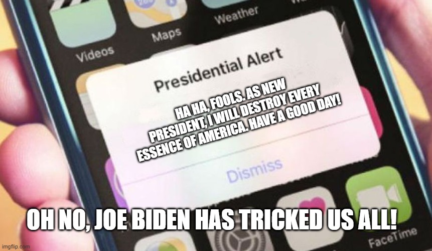 Presidential Alert Meme | HA HA, FOOLS. AS NEW PRESIDENT, I WILL DESTROY EVERY ESSENCE OF AMERICA. HAVE A GOOD DAY! OH NO, JOE BIDEN HAS TRICKED US ALL! | image tagged in memes,presidential alert | made w/ Imgflip meme maker