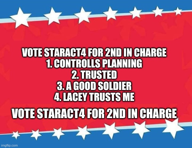 Election Banner blank | VOTE STARACT4 FOR 2ND IN CHARGE
1. CONTROLLS PLANNING
2. TRUSTED
3. A GOOD SOLDIER
4. LACEY TRUSTS ME; VOTE STARACT4 FOR 2ND IN CHARGE | image tagged in election banner blank | made w/ Imgflip meme maker
