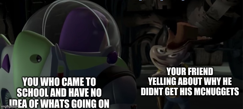 Hm...makes sense.. | YOU WHO CAME TO SCHOOL AND HAVE NO IDEA OF WHATS GOING ON; YOUR FRIEND YELLING ABOUT WHY HE DIDNT GET HIS MCNUGGETS | image tagged in funny memes | made w/ Imgflip meme maker
