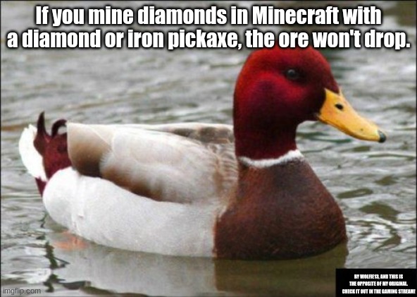 Malicious Advice Mallard Meme | If you mine diamonds in Minecraft with a diamond or iron pickaxe, the ore won't drop. BY WOLFIE13, AND THIS IS THE OPPOSITE OF MY ORIGINAL. CHECK IT OUT IN THE GAMING STREAM! | image tagged in memes,malicious advice mallard | made w/ Imgflip meme maker