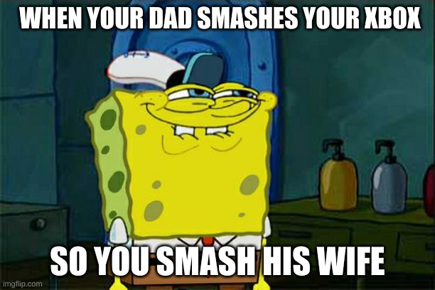 Don't You Squidward Meme | WHEN YOUR DAD SMASHES YOUR XBOX; SO YOU SMASH HIS WIFE | image tagged in memes,don't you squidward | made w/ Imgflip meme maker