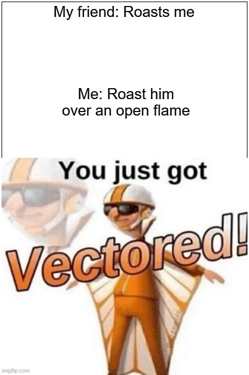 Vector roasted | My friend: Roasts me; Me: Roast him over an open flame | image tagged in memes,you just got vectored | made w/ Imgflip meme maker