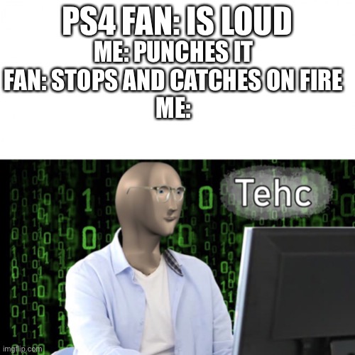 Tehc | PS4 FAN: IS LOUD; ME: PUNCHES IT
FAN: STOPS AND CATCHES ON FIRE
ME: | image tagged in tehc | made w/ Imgflip meme maker