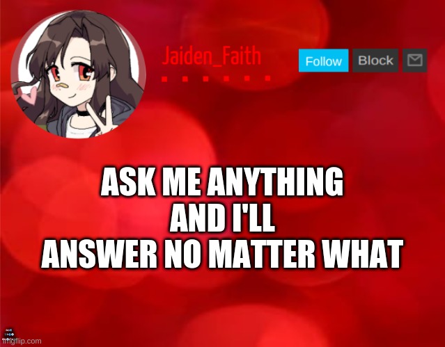 Why does anybody do anything? SHEER ABSOLUTE BOREDOM- | ASK ME ANYTHING AND I'LL ANSWER NO MATTER WHAT; ⚐︎☼︎📪︎ 💣︎⚐︎💧︎❄︎ ⚐︎☞︎ ❄︎☟︎☜︎💣︎ | image tagged in jaiden announcment | made w/ Imgflip meme maker