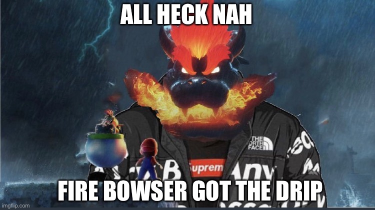 Bowser got the drip | ALL HECK NAH; FIRE BOWSER GOT THE DRIP | image tagged in bowser,mario | made w/ Imgflip meme maker