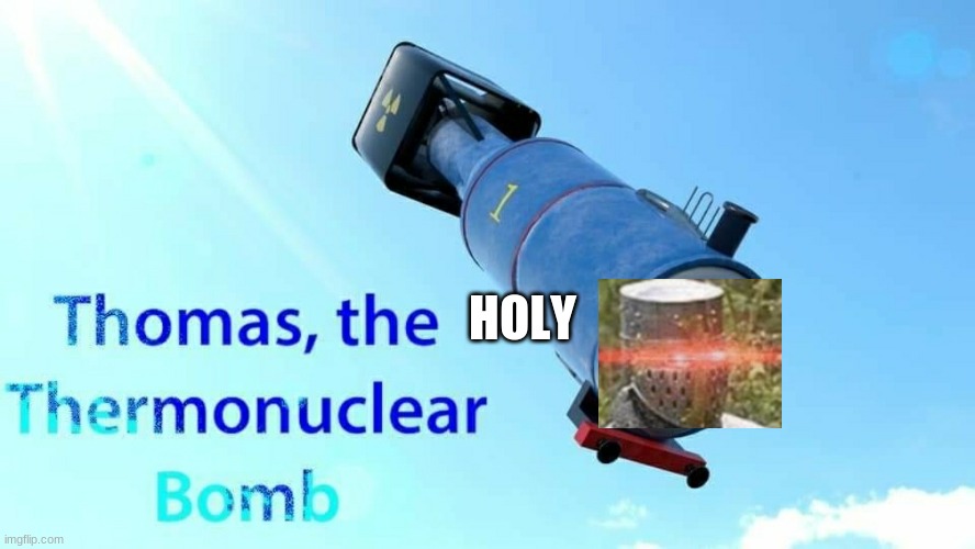 use this brotha | HOLY | image tagged in thomas the thermonuclear bomb | made w/ Imgflip meme maker
