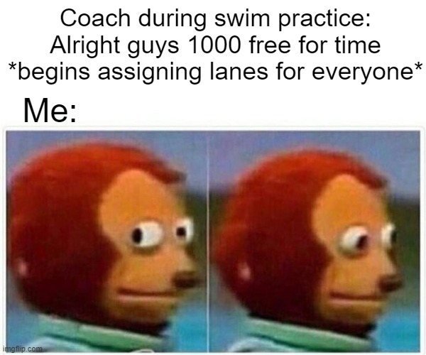 Monkey Puppet Meme | Coach during swim practice: Alright guys 1000 free for time *begins assigning lanes for everyone*; Me: | image tagged in memes,monkey puppet | made w/ Imgflip meme maker