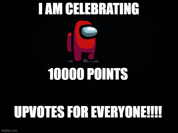 celebrate!!!!!! | I AM CELEBRATING; 10000 POINTS; UPVOTES FOR EVERYONE!!!! | image tagged in black background | made w/ Imgflip meme maker