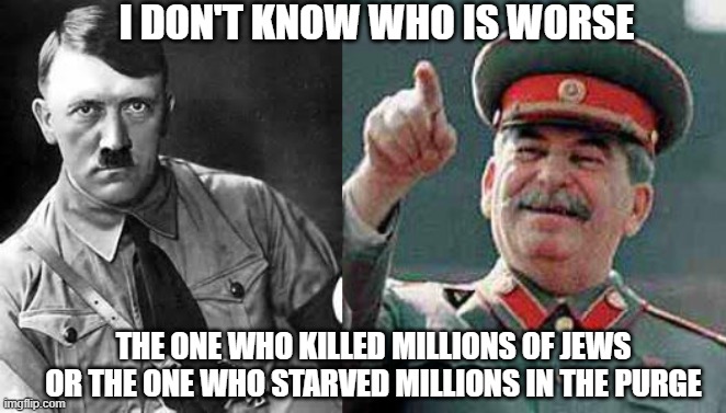 I DON'T KNOW WHO IS WORSE; THE ONE WHO KILLED MILLIONS OF JEWS OR THE ONE WHO STARVED MILLIONS IN THE PURGE | image tagged in adolf hitler,stalin says | made w/ Imgflip meme maker