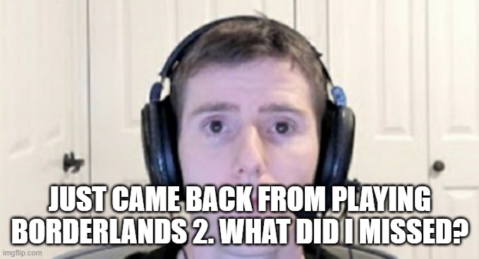 dead inside youtuber | JUST CAME BACK FROM PLAYING BORDERLANDS 2. WHAT DID I MISSED? | image tagged in dead inside youtuber | made w/ Imgflip meme maker