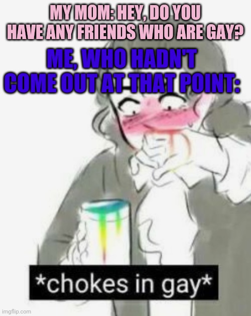 Okay so I'm Pan but that includes being gay for people and I have a boyfriend so... | MY MOM: HEY, DO YOU HAVE ANY FRIENDS WHO ARE GAY? ME, WHO HADN'T COME OUT AT THAT POINT: | image tagged in chokes in gay,coming out | made w/ Imgflip meme maker