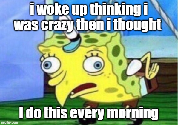 Mocking Spongebob | i woke up thinking i was crazy then i thought; I do this every morning | image tagged in memes,mocking spongebob | made w/ Imgflip meme maker
