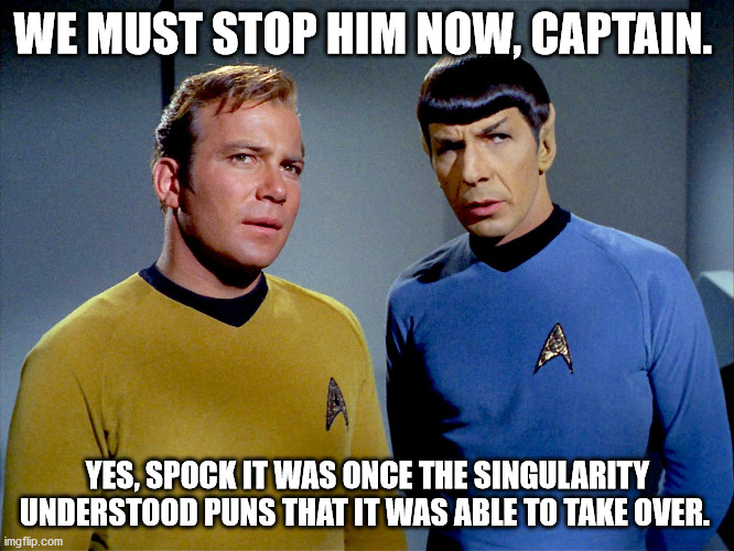 Captain Kirk Spock | WE MUST STOP HIM NOW, CAPTAIN. YES, SPOCK IT WAS ONCE THE SINGULARITY UNDERSTOOD PUNS THAT IT WAS ABLE TO TAKE OVER. | image tagged in captain kirk spock | made w/ Imgflip meme maker