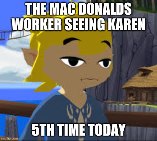 w  o  o  f | THE MAC DONALDS WORKER SEEING KAREN; 5TH TIME TODAY | image tagged in tired link boi | made w/ Imgflip meme maker