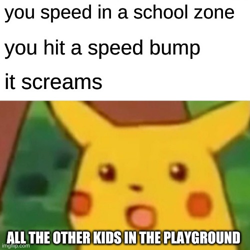 Surprised Pikachu Meme | you speed in a school zone; you hit a speed bump; it screams; ALL THE OTHER KIDS IN THE PLAYGROUND | image tagged in memes,surprised pikachu | made w/ Imgflip meme maker