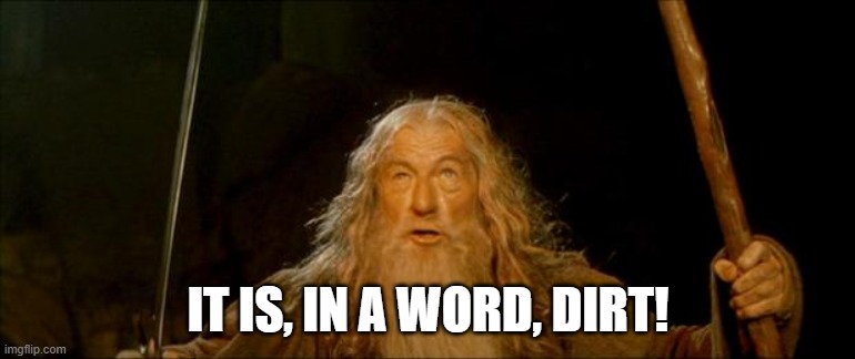 gandalf you shall not pass | IT IS, IN A WORD, DIRT! | image tagged in gandalf you shall not pass | made w/ Imgflip meme maker