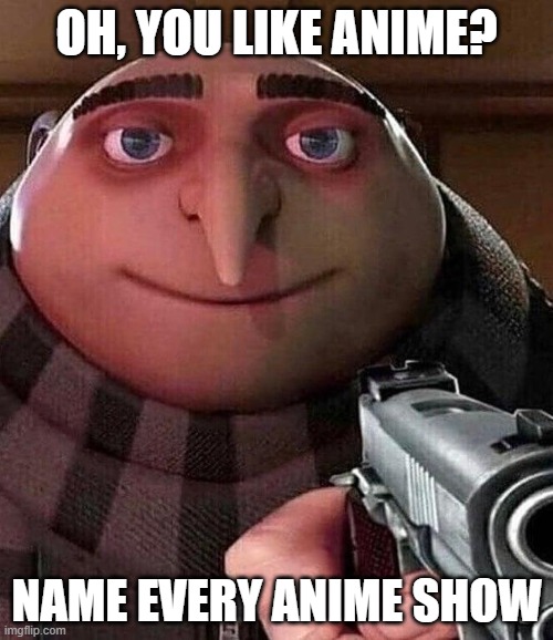 >:D | OH, YOU LIKE ANIME? NAME EVERY ANIME SHOW | image tagged in gru holding a gun | made w/ Imgflip meme maker