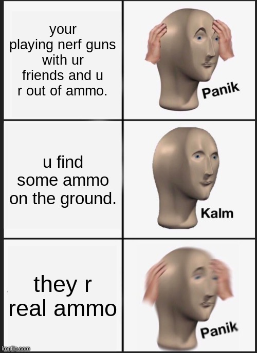 Panik Kalm Panik Meme | your playing nerf guns with ur friends and u r out of ammo. u find some ammo on the ground. they r real ammo | image tagged in memes,panik kalm panik | made w/ Imgflip meme maker