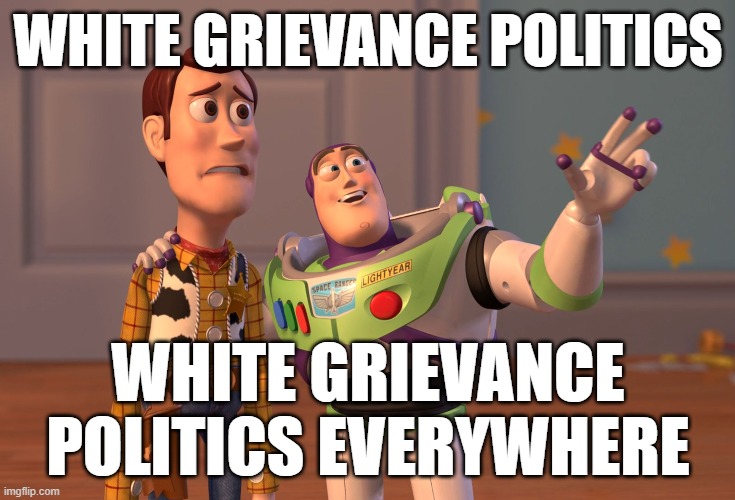 everywheeeere | WHITE GRIEVANCE POLITICS; WHITE GRIEVANCE POLITICS EVERYWHERE | image tagged in memes,x x everywhere | made w/ Imgflip meme maker