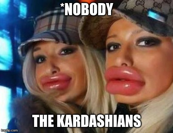 Duck Face Chicks | *NOBODY; THE KARDASHIANS | image tagged in memes,duck face chicks | made w/ Imgflip meme maker