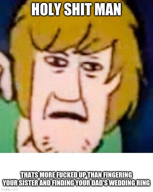 shaggy meme | HOLY SHIT MAN; THATS MORE FUCKED UP THAN FINGERING YOUR SISTER AND FINDING YOUR DAD'S WEDDING RING | image tagged in shaggy | made w/ Imgflip meme maker