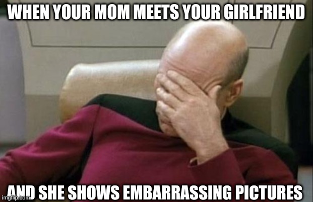 Yeet | WHEN YOUR MOM MEETS YOUR GIRLFRIEND; AND SHE SHOWS EMBARRASSING PICTURES | image tagged in memes,captain picard facepalm | made w/ Imgflip meme maker