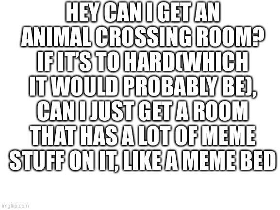 Blank White Template | HEY CAN I GET AN ANIMAL CROSSING ROOM? IF IT’S TO HARD(WHICH IT WOULD PROBABLY BE), CAN I JUST GET A ROOM THAT HAS A LOT OF MEME STUFF ON IT, LIKE A MEME BED | image tagged in blank white template,hotel,the room | made w/ Imgflip meme maker