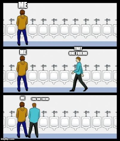 Urinal Guy | ME; THAT ONE FRIEND; ME; ME; THAT ONE FRIEND | image tagged in urinal guy | made w/ Imgflip meme maker
