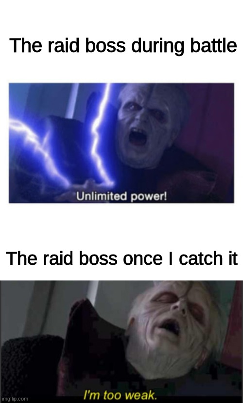 it goes from like 5000 to 600 smh | The raid boss during battle; The raid boss once I catch it | image tagged in unlimited power,blank white template,i'm too weak palpatine | made w/ Imgflip meme maker