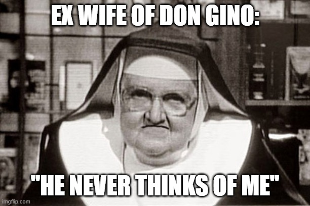 Frowning Nun Meme | EX WIFE OF DON GINO:; "HE NEVER THINKS OF ME" | image tagged in memes,frowning nun | made w/ Imgflip meme maker