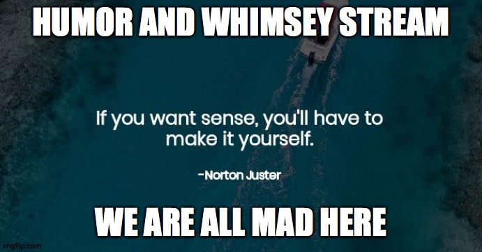 the link is in the comments | HUMOR AND WHIMSEY STREAM; WE ARE ALL MAD HERE | image tagged in humor | made w/ Imgflip meme maker
