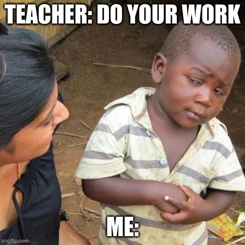 Third World Skeptical Kid | TEACHER: DO YOUR WORK; ME: | image tagged in memes,third world skeptical kid | made w/ Imgflip meme maker