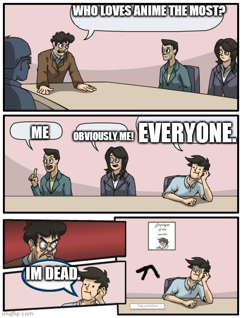 Boardroom Meeting Unexpected Ending | WHO LOVES ANIME THE MOST? OBVIOUSLY ME! ME EVERYONE. IM DEAD. | image tagged in boardroom meeting unexpected ending | made w/ Imgflip meme maker