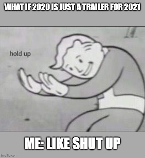 HOLD UP | WHAT IF 2020 IS JUST A TRAILER FOR 2021; ME: LIKE SHUT UP | image tagged in fallout hold up | made w/ Imgflip meme maker