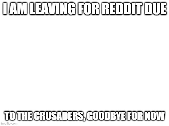 Goodbye heckers!(Mod note: The crusader is just joking it says that on his profile. If he bothers you flag it) | I AM LEAVING FOR REDDIT DUE; TO THE CRUSADERS, GOODBYE FOR NOW | image tagged in blank white template | made w/ Imgflip meme maker