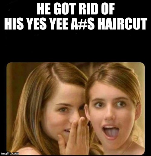 Attractive | HE GOT RID OF HIS YES YEE A#S HAIRCUT | image tagged in whispering girls | made w/ Imgflip meme maker