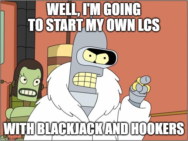 Bender Meme |  WELL, I'M GOING TO START MY OWN LCS; WITH BLACKJACK AND HOOKERS | image tagged in memes,bender | made w/ Imgflip meme maker