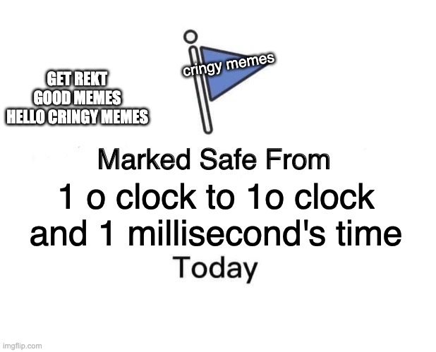 Cringe is eternal, friends | cringy memes; GET REKT GOOD MEMES HELLO CRINGY MEMES; 1 o clock to 1o clock and 1 millisecond's time | image tagged in memes,marked safe from,cringe worthy,flag,ps5,pineapple pizza | made w/ Imgflip meme maker