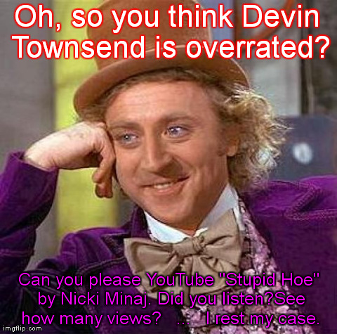 Creepy Condescending Wonka Meme | Oh, so you think Devin Townsend is overrated? Can you please YouTube "Stupid Hoe" by Nicki Minaj. Did you listen?See how many views?   ...   | image tagged in memes,creepy condescending wonka | made w/ Imgflip meme maker