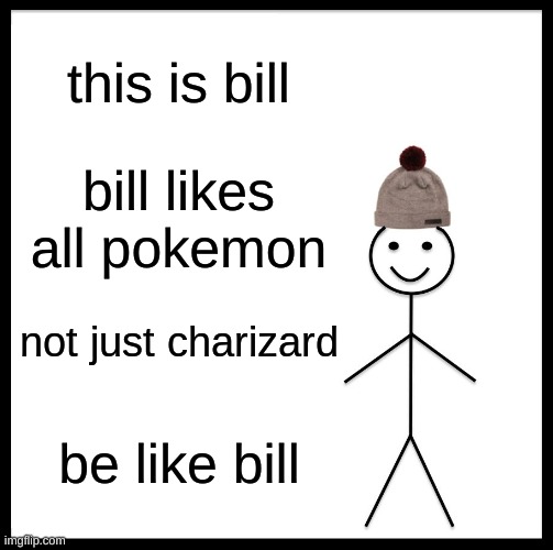 Be Like Bill | this is bill; bill likes all pokemon; not just charizard; be like bill | image tagged in memes,be like bill | made w/ Imgflip meme maker