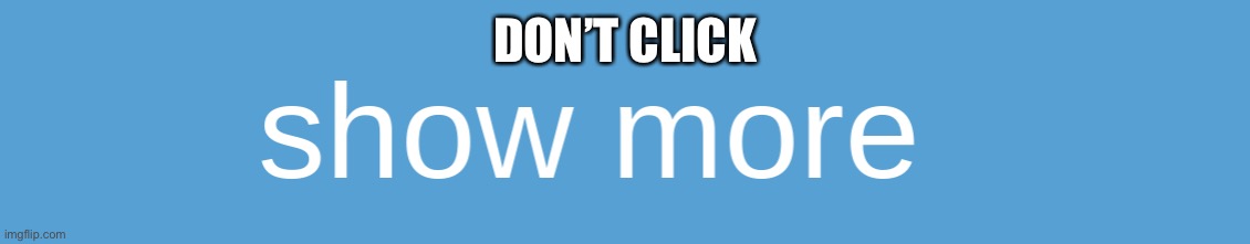 Realistic show more sign | DON’T CLICK | image tagged in realistic show more sign | made w/ Imgflip meme maker