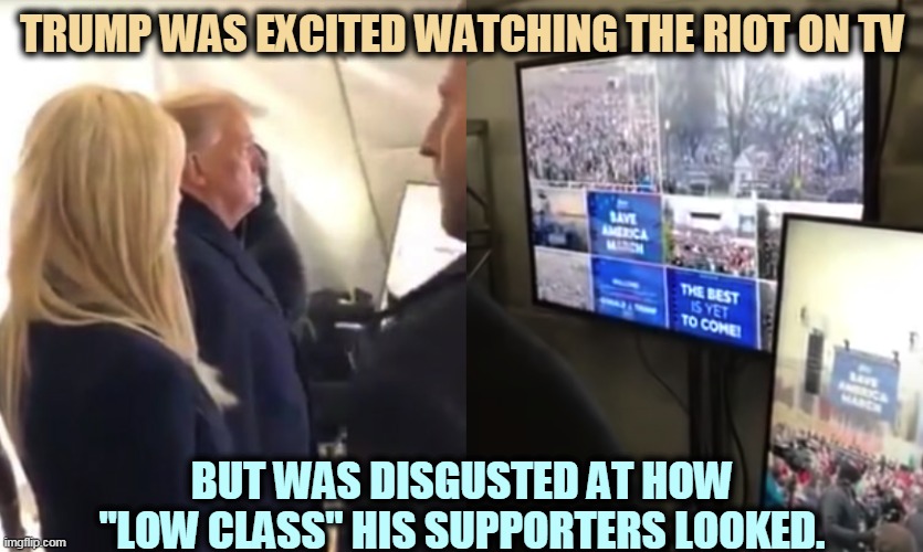 God, don't these people know how to dress? Trump always looked down on Trumptards. | TRUMP WAS EXCITED WATCHING THE RIOT ON TV; BUT WAS DISGUSTED AT HOW "LOW CLASS" HIS SUPPORTERS LOOKED. | image tagged in trump watched riot expressed disgust at low class supporters,trump,snob,riot,bad,clothes | made w/ Imgflip meme maker