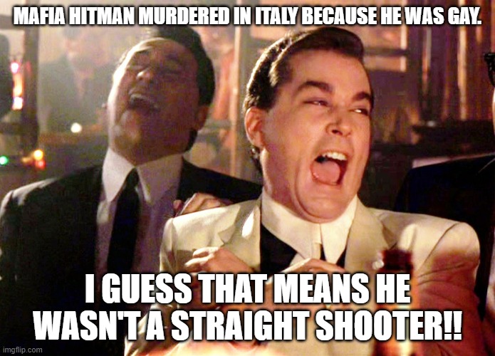Mafia Hitman | MAFIA HITMAN MURDERED IN ITALY BECAUSE HE WAS GAY. I GUESS THAT MEANS HE WASN'T A STRAIGHT SHOOTER!! | image tagged in memes,good fellas hilarious | made w/ Imgflip meme maker