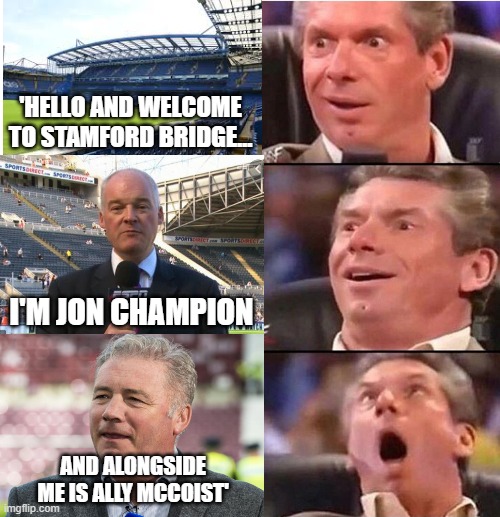 dream team | 'HELLO AND WELCOME TO STAMFORD BRIDGE... I'M JON CHAMPION; AND ALONGSIDE ME IS ALLY MCCOIST' | image tagged in vince mcmahon | made w/ Imgflip meme maker