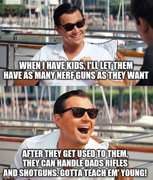 Nerf or nothing | WHEN I HAVE KIDS, I'LL LET THEM HAVE AS MANY NERF GUNS AS THEY WANT; AFTER THEY GET USED TO THEM, THEY CAN HANDLE DADS RIFLES AND SHOTGUNS. GOTTA TEACH EM' YOUNG! | image tagged in memes,leonardo dicaprio wolf of wall street,guns,start em out young | made w/ Imgflip meme maker