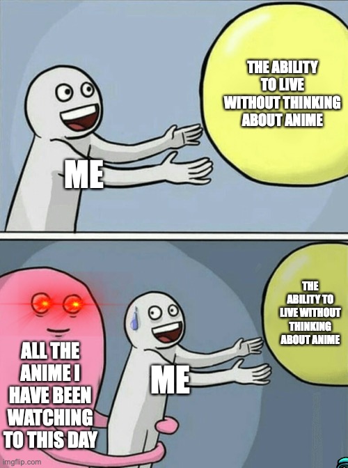 I don't have a good enough title for this | THE ABILITY TO LIVE WITHOUT THINKING ABOUT ANIME; ME; THE ABILITY TO LIVE WITHOUT THINKING ABOUT ANIME; ALL THE ANIME I HAVE BEEN WATCHING TO THIS DAY; ME | image tagged in memes,running away balloon,anime,relatable | made w/ Imgflip meme maker