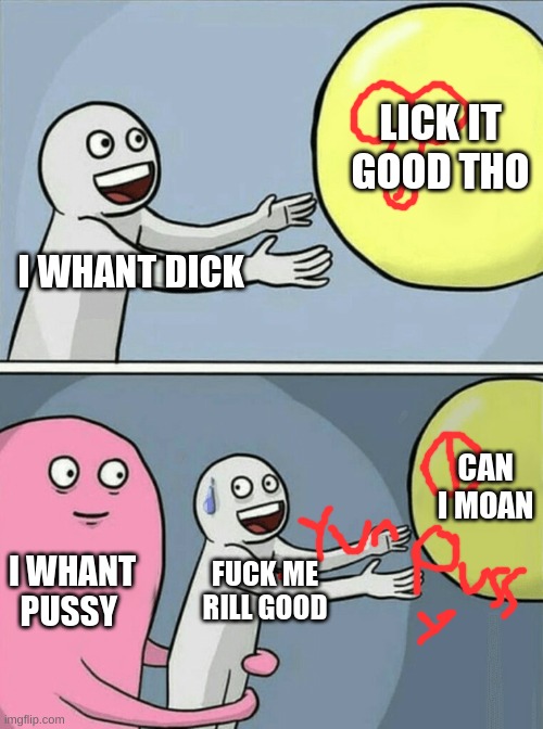 Running Away Balloon Meme | LICK IT GOOD THO; I WHANT DICK; CAN I MOAN; I WHANT PUSSY; FUCK ME RILL GOOD | image tagged in memes,running away balloon | made w/ Imgflip meme maker