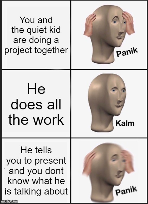 Panik Kalm Panik Meme | You and the quiet kid are doing a project together; He does all the work; He tells you to present and you dont know what he is talking about | image tagged in memes,panik kalm panik,relatable | made w/ Imgflip meme maker